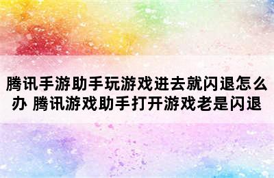 腾讯手游助手玩游戏进去就闪退怎么办 腾讯游戏助手打开游戏老是闪退